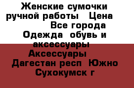 Женские сумочки ручной работы › Цена ­ 13 000 - Все города Одежда, обувь и аксессуары » Аксессуары   . Дагестан респ.,Южно-Сухокумск г.